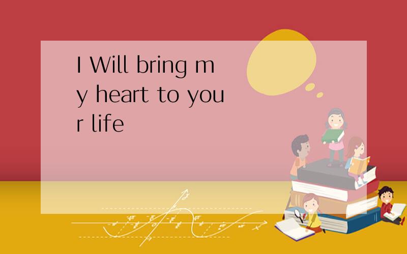I Will bring my heart to your life