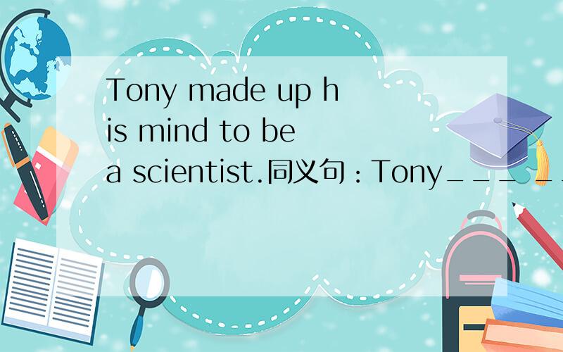 Tony made up his mind to be a scientist.同义句：Tony___ ___ ___