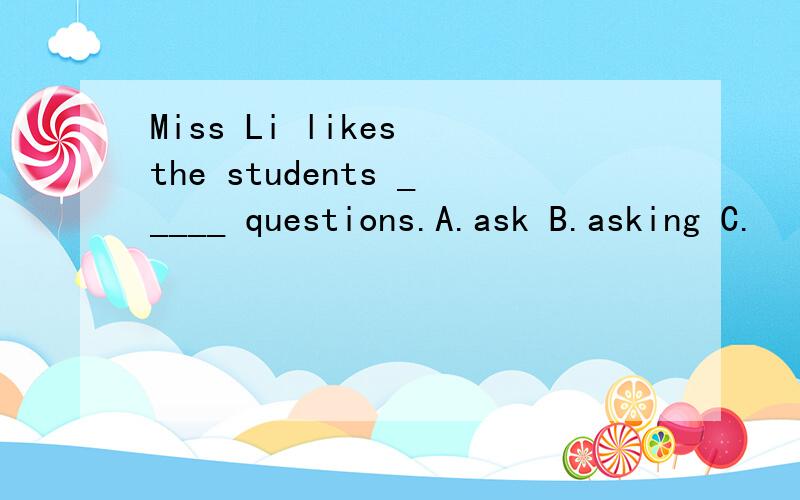 Miss Li likes the students _____ questions.A.ask B.asking C.