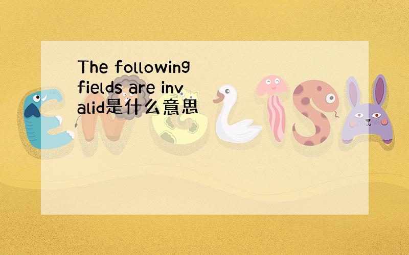 The following fields are invalid是什么意思