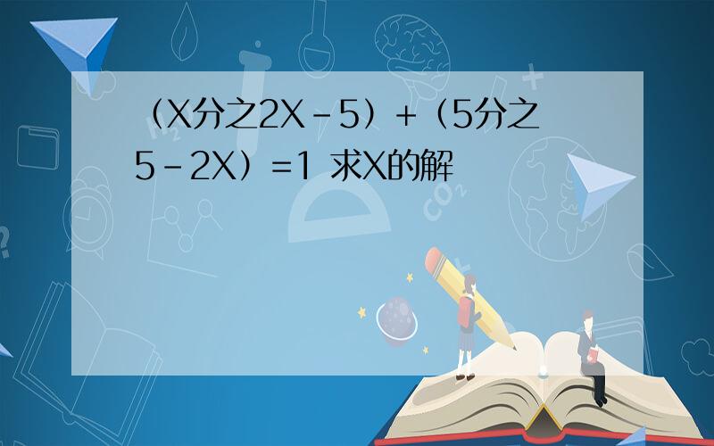 （X分之2X-5）+（5分之5-2X）=1 求X的解