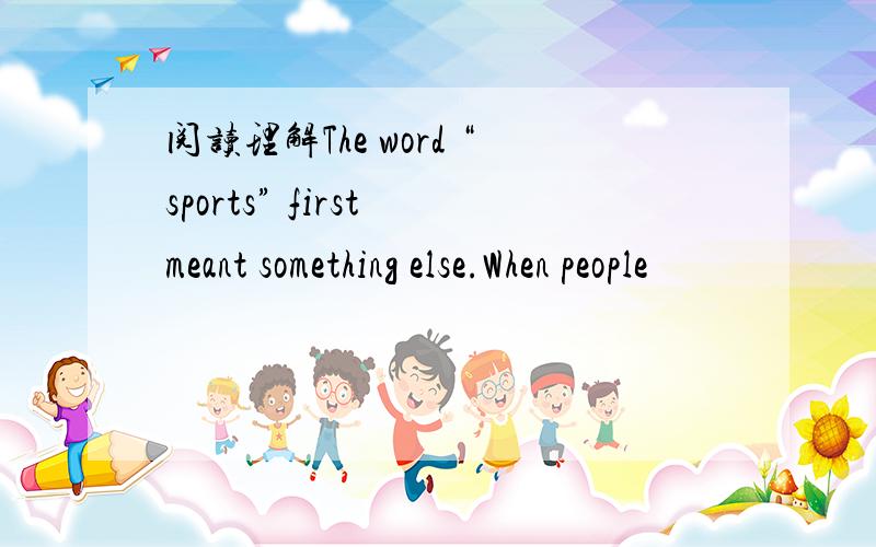 阅读理解The word “sports” first meant something else.When people