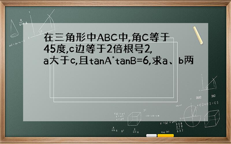 在三角形中ABC中,角C等于45度,c边等于2倍根号2,a大于c,且tanA*tanB=6,求a、b两