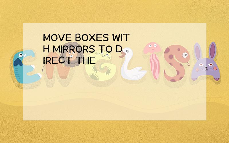 MOVE BOXES WITH MIRRORS TO DIRECT THE
