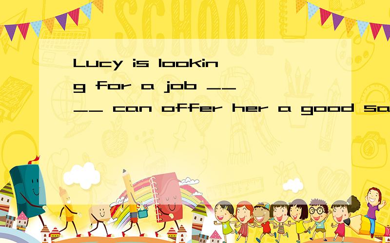 Lucy is looking for a job ____ can offer her a good salary a