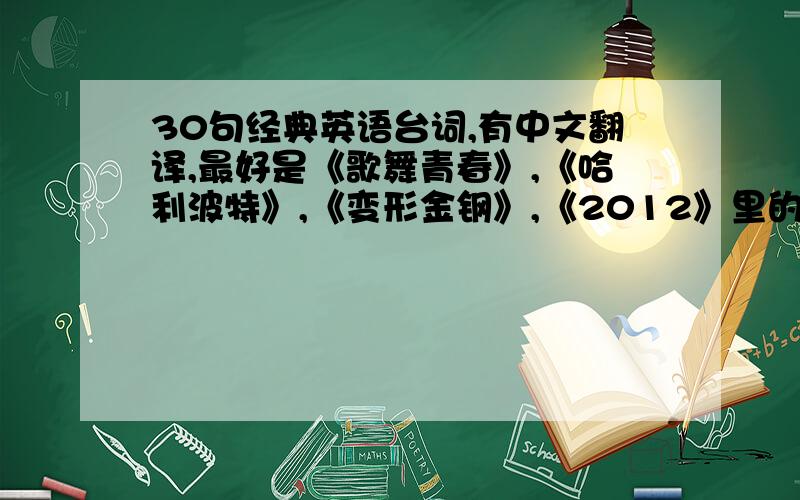 30句经典英语台词,有中文翻译,最好是《歌舞青春》,《哈利波特》,《变形金钢》,《2012》里的.