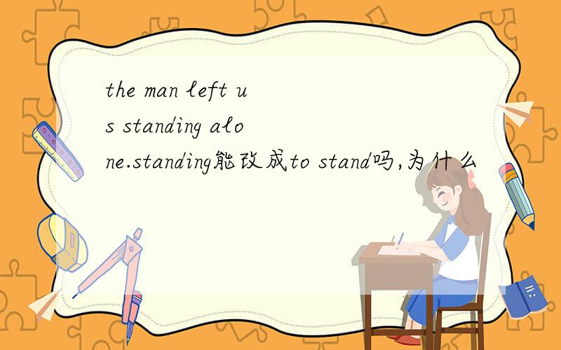 the man left us standing alone.standing能改成to stand吗,为什么