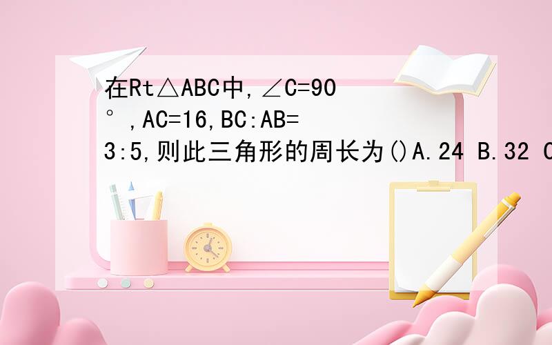 在Rt△ABC中,∠C=90°,AC=16,BC:AB=3:5,则此三角形的周长为()A.24 B.32 C.40 D.