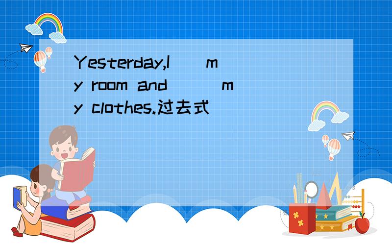 Yesterday,I__my room and___my clothes.过去式