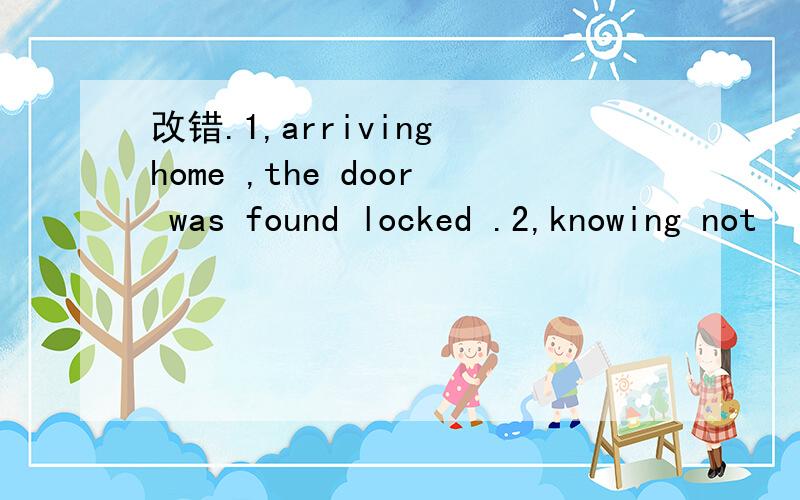 改错.1,arriving home ,the door was found locked .2,knowing not