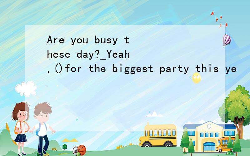 Are you busy these day?_Yeah,()for the biggest party this ye