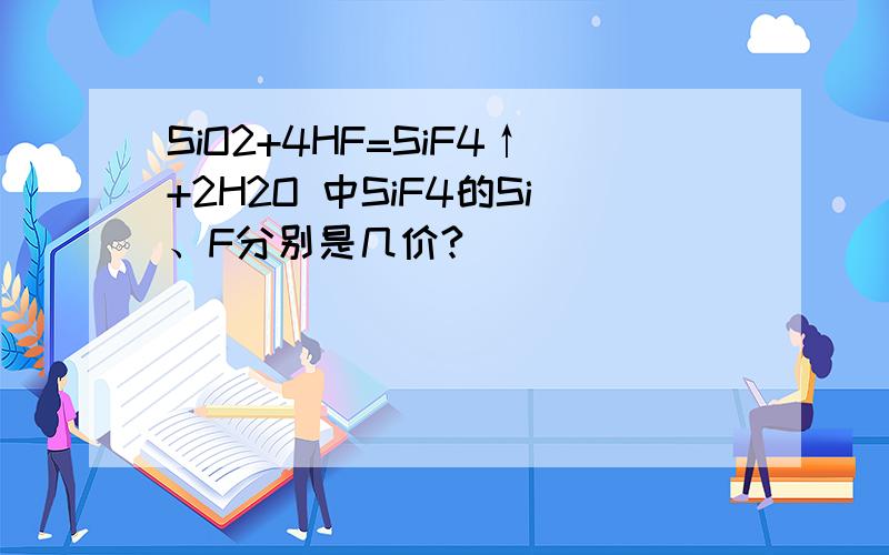 SiO2+4HF=SiF4↑+2H2O 中SiF4的Si、F分别是几价?
