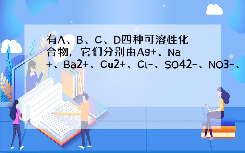 有A、B、C、D四种可溶性化合物，它们分别由Ag+、Na+、Ba2+、Cu2+、Cl-、SO42-、NO3-、OH-8种