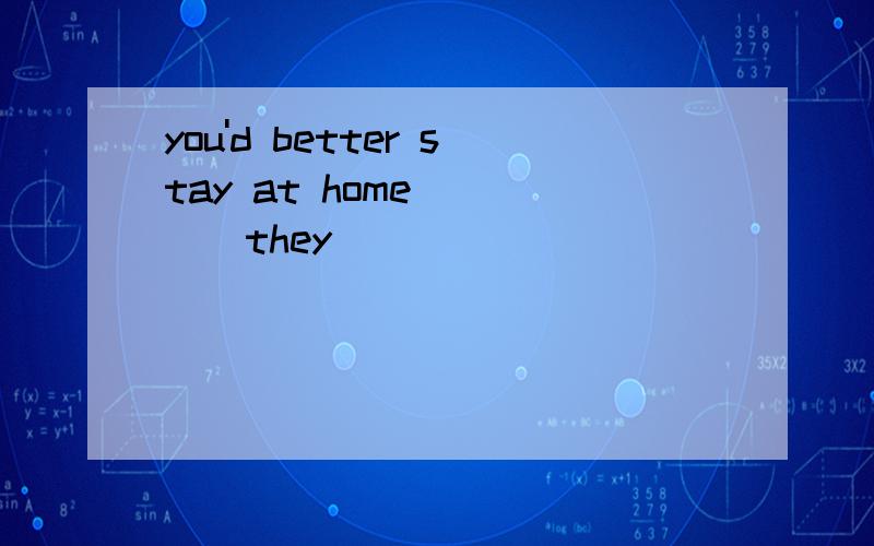 you'd better stay at home_____they______