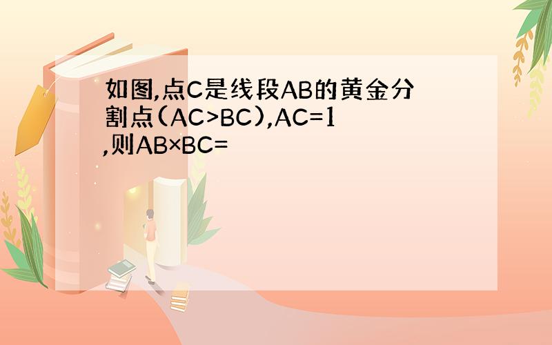 如图,点C是线段AB的黄金分割点(AC>BC),AC=1,则AB×BC=