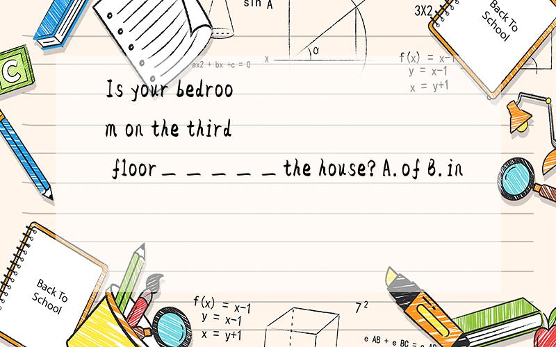 Is your bedroom on the third floor_____the house?A.of B.in