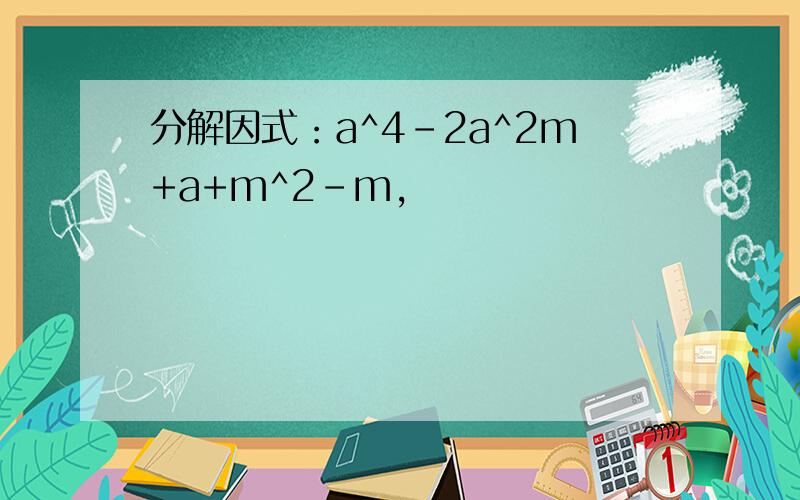 分解因式：a^4-2a^2m+a+m^2-m,
