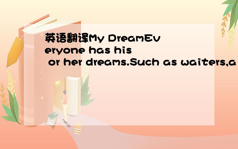 英语翻译My DreamEveryone has his or her dreams.Such as waiters,a