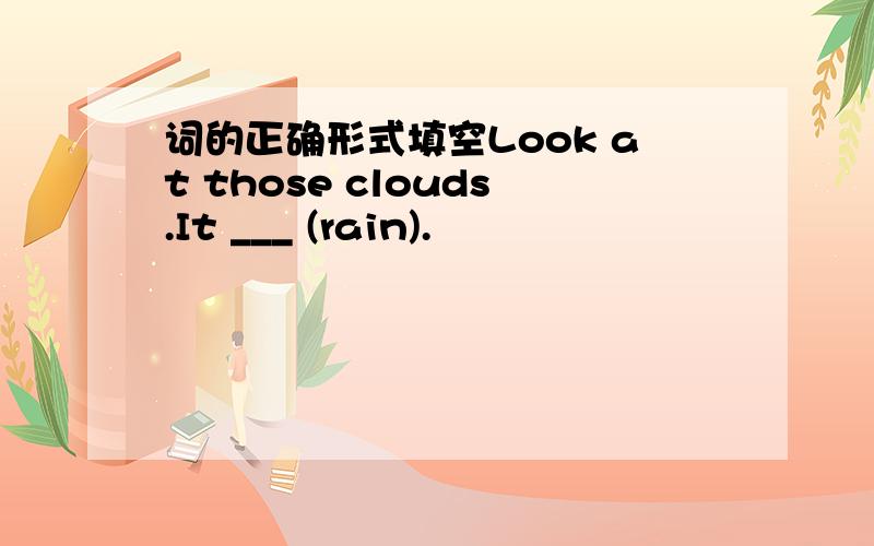 词的正确形式填空Look at those clouds.It ___ (rain).
