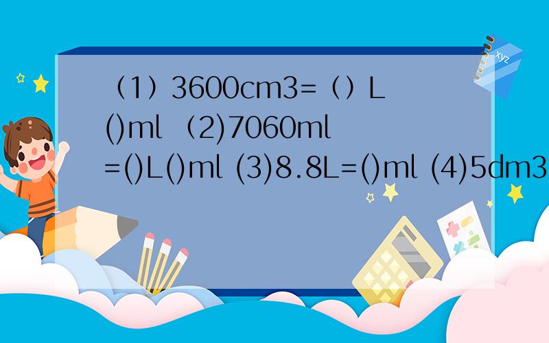 （1）3600cm3=（）L()ml （2)7060ml=()L()ml (3)8.8L=()ml (4)5dm3=()