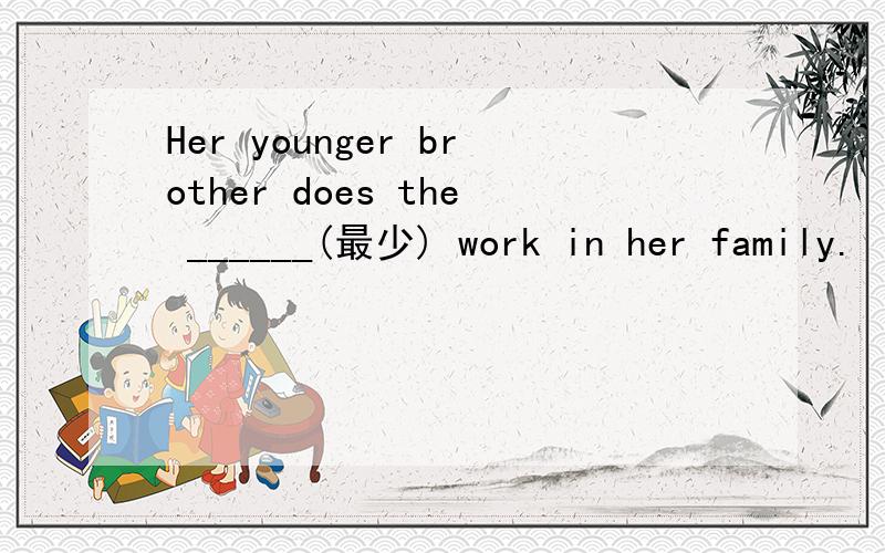 Her younger brother does the ______(最少) work in her family.