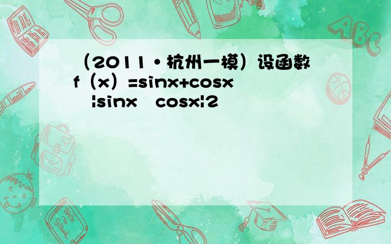 （2011•杭州一模）设函数f（x）=sinx+cosx−|sinx−cosx|2