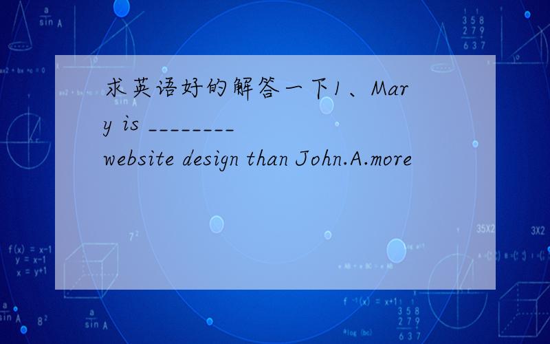 求英语好的解答一下1、Mary is ________ website design than John.A.more
