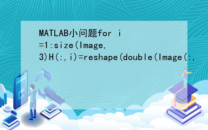 MATLAB小问题for i=1:size(Image,3)H(:,i)=reshape(double(Image(:,