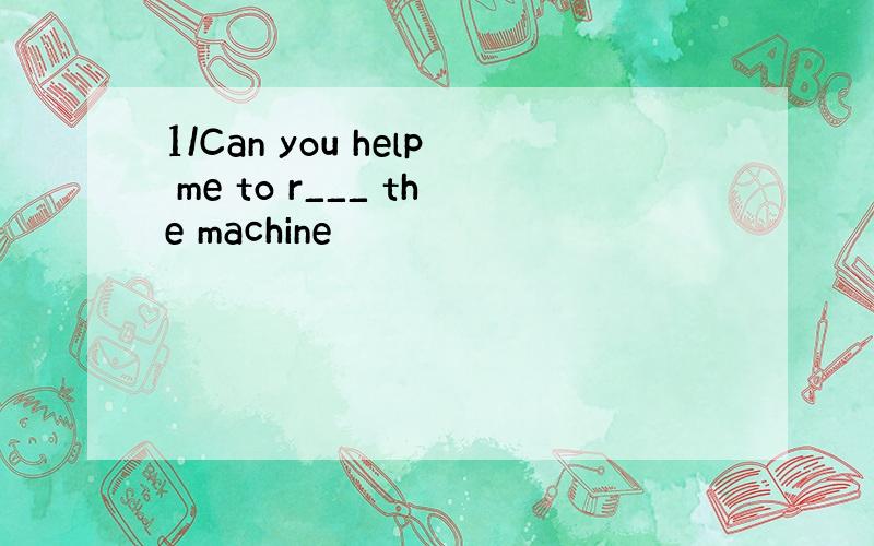 1/Can you help me to r___ the machine