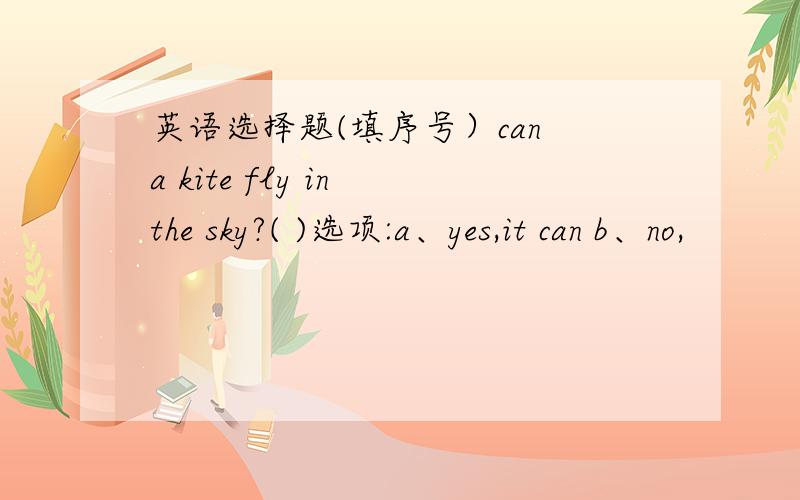英语选择题(填序号）can a kite fly in the sky?( )选项:a、yes,it can b、no,