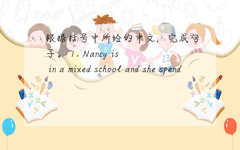 根据括号中所给的中文，完成句子。 1. Nancy is in a mixed school and she spend