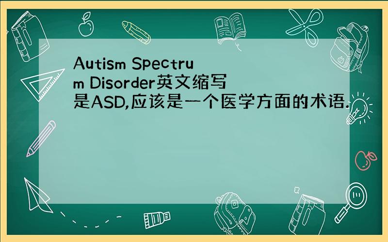 Autism Spectrum Disorder英文缩写是ASD,应该是一个医学方面的术语.
