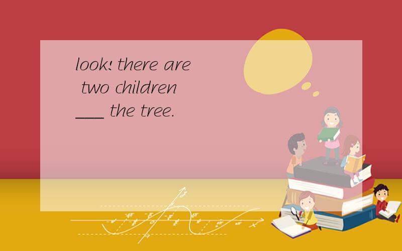 look!there are two children ___ the tree.