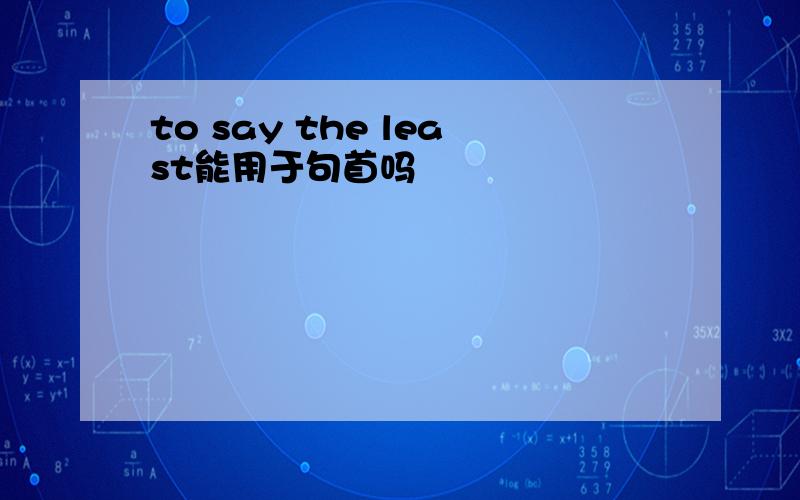 to say the least能用于句首吗