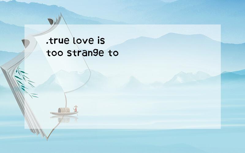 .true love is too strange to