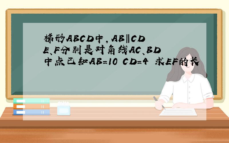 梯形ABCD中,AB‖CD E、F分别是对角线AC、BD中点已知AB=10 CD=4 求EF的长