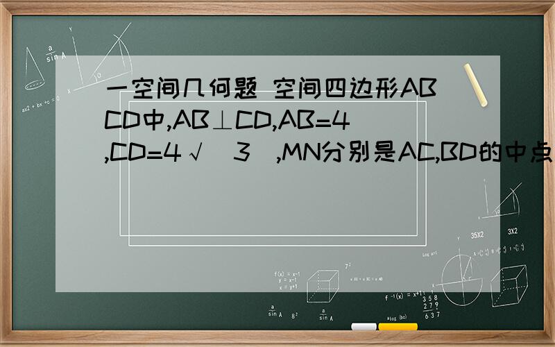 一空间几何题 空间四边形ABCD中,AB⊥CD,AB=4,CD=4√（3）,MN分别是AC,BD的中点.