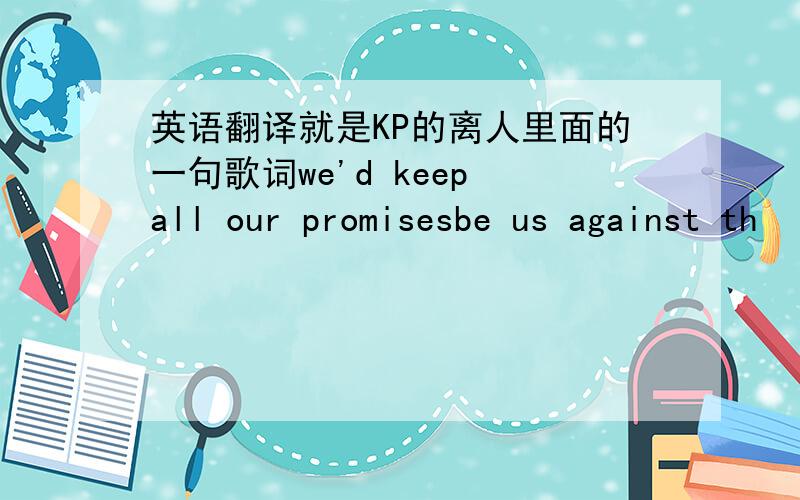 英语翻译就是KP的离人里面的一句歌词we'd keep all our promisesbe us against th