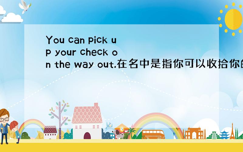 You can pick up your check on the way out.在名中是指你可以收拾你的行礼结帐走人