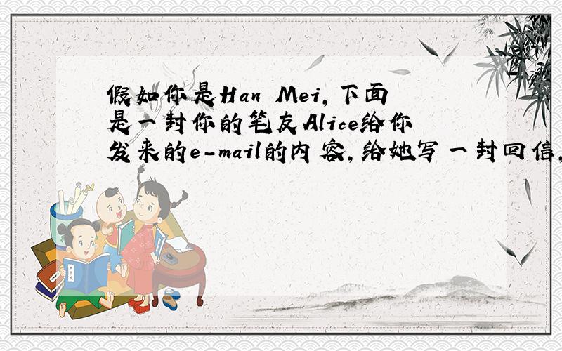 假如你是Han Mei，下面是一封你的笔友Alice给你发来的e-mail的内容，给她写一封回信，与她交流看法，并帮她排
