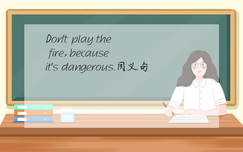 Don't play the fire,because it's dangerous.同义句