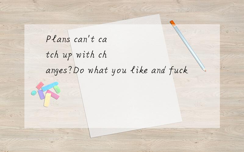 Plans can't catch up with changes?Do what you like and fuck