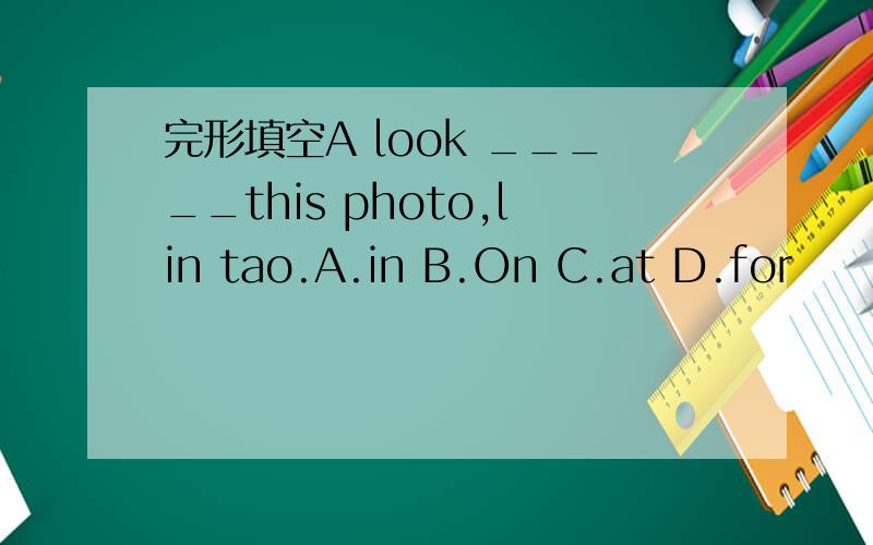 完形填空A look _____this photo,lin tao.A.in B.On C.at D.for