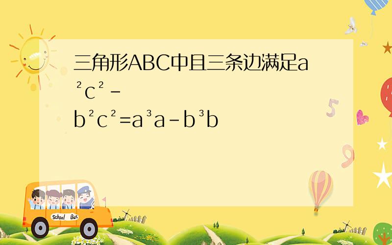 三角形ABC中且三条边满足a²c²-b²c²=a³a-b³b