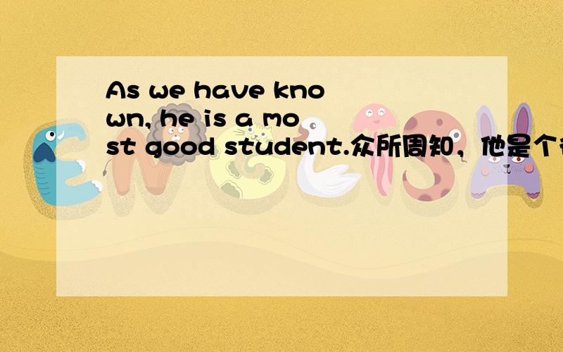 As we have known, he is a most good student.众所周知，他是个很好的学生。请比