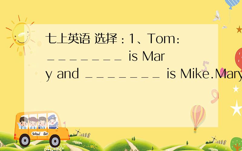 七上英语 选择：1、Tom:_______ is Mary and _______ is Mike.Mary:Nice