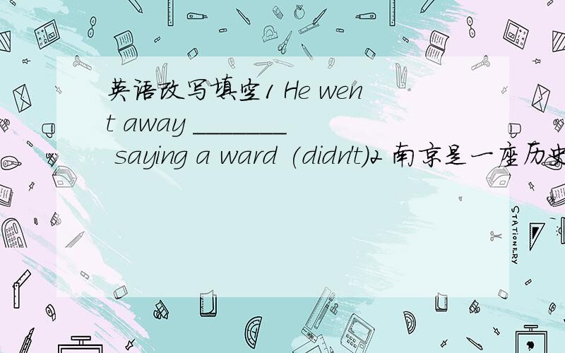 英语改写填空1 He went away _______ saying a ward (didn't)2 南京是一座历史