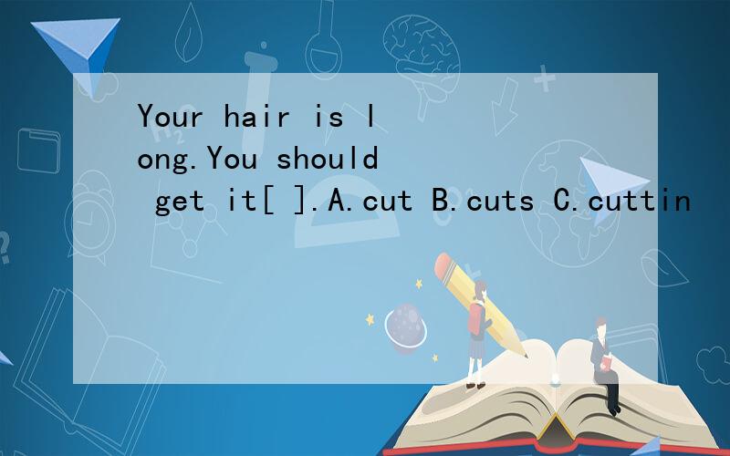 Your hair is long.You should get it[ ].A.cut B.cuts C.cuttin