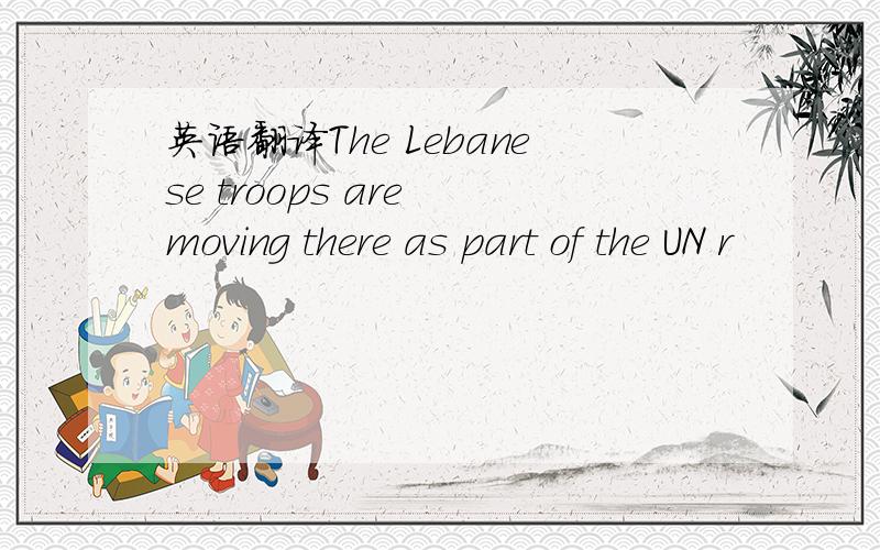 英语翻译The Lebanese troops are moving there as part of the UN r