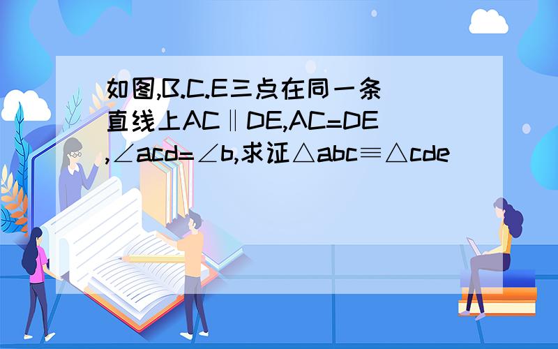 如图,B.C.E三点在同一条直线上AC‖DE,AC=DE,∠acd=∠b,求证△abc≡△cde